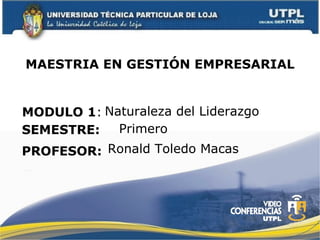 MAESTRIA EN GESTIÓN EMPRESARIAL MODULO 1 : PROFESOR: SEMESTRE: Primero Naturaleza del Liderazgo Ronald Toledo Macas 