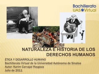 NATURALEZA E HISTORIA DE LOS DERECHOS HUMANOS Ética y desarrollo humanoBachillerato Virtual de la Universidad Autónoma de SinaloaAutor: KarimCarvajal RaygozaJulio de 2011 