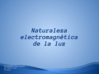 Naturaleza
               electromagnética
                   de la luz


Alejandro Perdiguero
2º Bachiller
Física
 