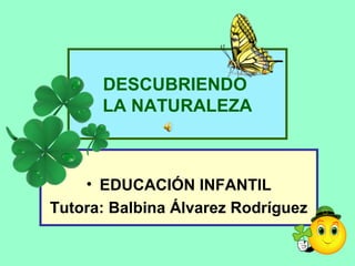 DESCUBRIENDO
LA NATURALEZA
• EDUCACIÓN INFANTIL
Tutora: Balbina Álvarez Rodríguez
 