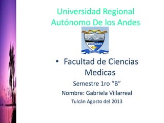 Universidad Regional
Autónomo De los Andes
• Facultad de Ciencias
Medicas
Semestre 1ro “B”
Nombre: Gabriela Villarreal
Tulcán Agosto del 2013
 