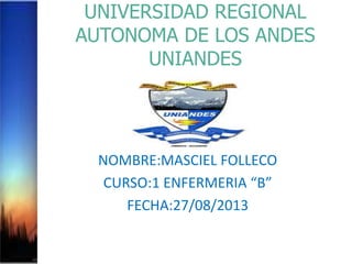 UNIVERSIDAD REGIONAL
AUTONOMA DE LOS ANDES
UNIANDES
NOMBRE:MASCIEL FOLLECO
CURSO:1 ENFERMERIA “B”
FECHA:27/08/2013
 