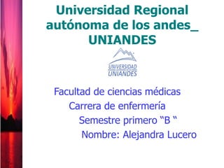 Facultad de ciencias médicas
Carrera de enfermería
Semestre primero “B “
Nombre: Alejandra Lucero
Universidad Regional
autónoma de los andes_
UNIANDES
 