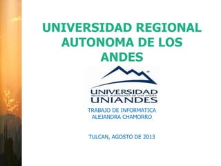 UNIVERSIDAD REGIONAL
AUTONOMA DE LOS
ANDES
TRABAJO DE INFORMATICA
ALEJANDRA CHAMORRO
TULCAN, AGOSTO DE 2013
 