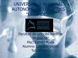 UNIVERSIDAD REGIONAL
AUTONOMA DE LOS ANDES
“UNIANDES”
Facultad de ciencias medicas
Bloque “A”
Msc: Fabián Ayala
Alumno: Lourdes Yépez
Tulcán 2013
 