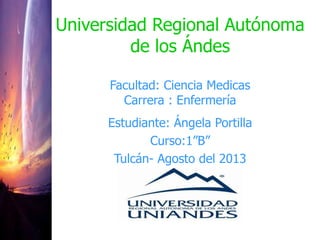 Universidad Regional Autónoma
de los Ándes
Facultad: Ciencia Medicas
Carrera : Enfermería
Estudiante: Ángela Portilla
Curso:1”B”
Tulcán- Agosto del 2013
 