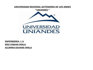 UNIVERSIDAD REGIONAL AUTONOMA DE LOS ANDES
“UNIANDES “
ENFERMERIA: 1 A
MSC:FABIAN AYALA
ALUMNA:SILVANA AYALA
 