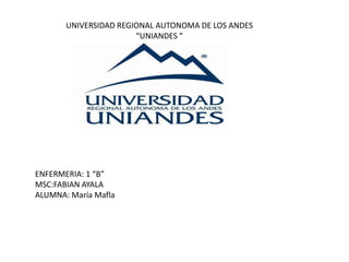 UNIVERSIDAD REGIONAL AUTONOMA DE LOS ANDES
“UNIANDES “
ENFERMERIA: 1 “B”
MSC:FABIAN AYALA
ALUMNA: María Mafla
 