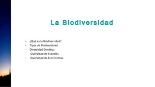 • ¿Qué es la Biodiversidad?
• Tipos de Biodiversidad:
- Diversidad Genética
- Diversidad de Especies.
- Diversidad de Ecosistemas.
 