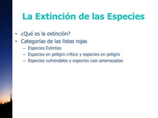La Extinción de las Especies
• ¿Qué es la extinción?
• Categorías de las listas rojas
   – Especies Extintas
   – Especies en peligro crítico y especies en peligro
   – Especies vulnerables y especies casi amenazadas
 