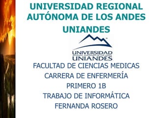UNIVERSIDAD REGIONAL
AUTÓNOMA DE LOS ANDES
UNIANDES
FACULTAD DE CIENCIAS MEDICAS
CARRERA DE ENFERMERÍA
PRIMERO 1B
TRABAJO DE INFORMÁTICA
FERNANDA ROSERO
 