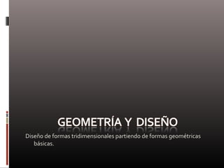 Diseño de formas tridimensionales partiendo de formas geométricas
básicas.
 