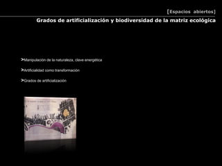 [Espacios abiertos]
         Grados de artificialización y biodiversidad de la matriz ecológica




>Manipulación de la naturaleza, clave energética

>Artificialidad como transformación

>Grados de artificialización
 