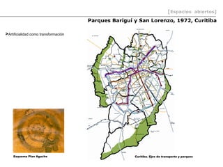 [Espacios abiertos]
                                      Parques Bariguí y San Lorenzo, 1972, Curitiba

>Artificialidad como transformación




    Esquema Plan Agache                               Curitiba. Ejes de transporte y parques
 