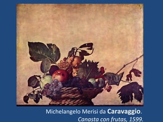 Michelangelo Merisi da Caravaggio.
           Canasta con frutas, 1599.
 