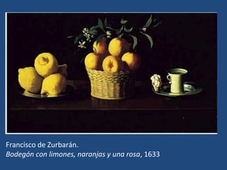 Francisco de Zurbarán.
Bodegón con limones, naranjas y una rosa, 1633
 