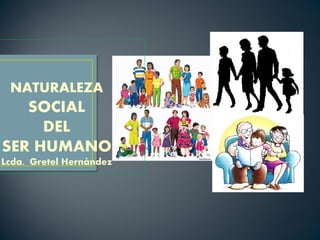 NATURALEZA
SOCIAL
DEL
SER HUMANO
Lcda. Gretel Hernández
 