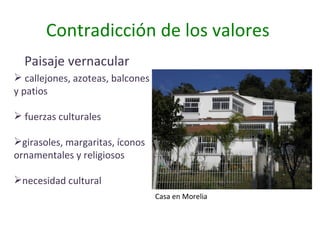 Contradicción de los valores  Paisaje vernacular  callejones, azoteas, balcones y patios fuerzas culturales girasoles, margaritas, íconos ornamentales y religiosos necesidad cultural Casa en Morelia 