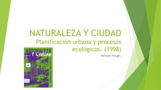NATURALEZA Y CIUDAD
Planificación urbana y procesos
ecológicos. (1998)
Michael Hough.
 