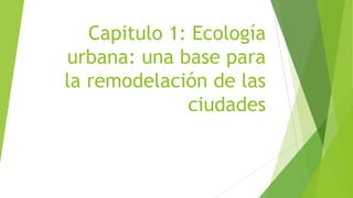Capitulo 1: Ecología
urbana: una base para
la remodelación de las
ciudades
 