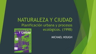 NATURALEZA Y CIUDAD
Planificación urbana y procesos
ecológicos. (1998)
MICHAEL HOUGH
 