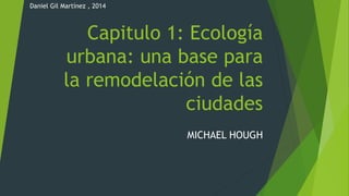 Capitulo 1: Ecología
urbana: una base para
la remodelación de las
ciudades
MICHAEL HOUGH
Daniel Gil Martínez , 2014
 