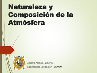Naturaleza y
Composición de la
Atmósfera
Alberto Palacios Jimenez
Facultad de Educación - UNMSM
 