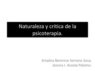 Naturaleza y critica de la
     psicoterapia.



          Ariadna Berenice Serrano Sosa.
                Jessica I. Acosta Palomo.
 