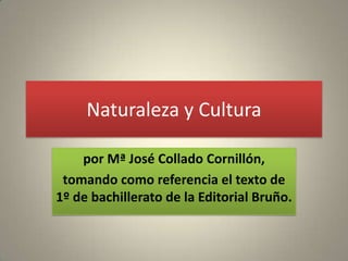 Naturaleza y Cultura

    por Mª José Collado Cornillón,
 tomando como referencia el texto de
1º de bachillerato de la Editorial Bruño.
 