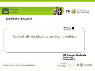 LA PERSONA Y SU ACCIÓN



                                    Ciclo II

     Unidad, diversidad, naturaleza y cultura



                                    LIC. Francisco Silva Peralta
                                    Docente PEaD
                                    Chiclayo – 2012 - 0
 
