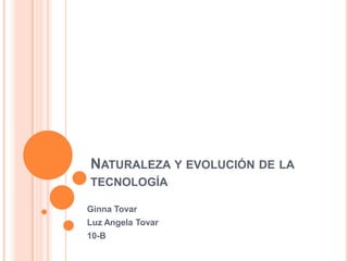 NATURALEZA Y EVOLUCIÓN DE LA
TECNOLOGÍA

Ginna Tovar
Luz Angela Tovar
10-B
 