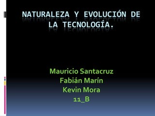 NATURALEZA Y EVOLUCIÓN DE
LA TECNOLOGÍA.

Mauricio Santacruz
Fabián Marín
Kevin Mora
11_B

 