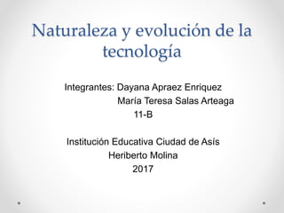 Naturaleza y evolución de la
tecnología
Integrantes: Dayana Apraez Enriquez
María Teresa Salas Arteaga
11-B
Institución Educativa Ciudad de Asís
Heriberto Molina
2017
 