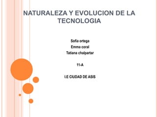 NATURALEZA Y EVOLUCION DE LA
TECNOLOGIA
Sofía ortega
Emma coral
Tatiana chalpartar
11-A
I.E CIUDAD DE ASIS
 