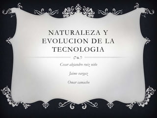 NATURALEZA Y
EVOLUCION DE LA
  TECNOLOGIA

   Cesar alejandro ruiz niño

         Jaime vargaz

        Omar camacho
 