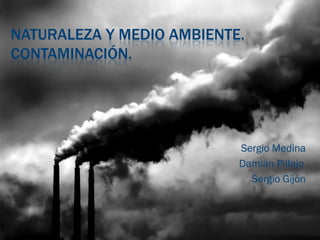 NATURALEZA Y MEDIO AMBIENTE.
CONTAMINACIÓN.




                           Sergio Medina
                           Damián Pillajo
                             Sergio Gijón
 