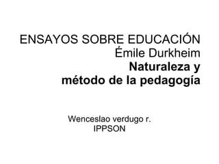 ENSAYOS SOBRE EDUCACIÓN Émile Durkheim Naturaleza y método de la pedagogía Wenceslao verdugo r. IPPSON 