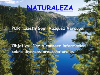 NATURALEZA

POR: Lizeth Gpe. Vazquez Verdugo.



Objetivo: Dar a conocer informacion
sobre diversas areas naturales.
 