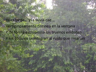 Yaestarde… y la lluviacae…Vertiginosamentetintinea en la ventanaY de forma estrepitosa los truenosembatenY los coquies se integran al ruidoqueemanan