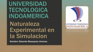 Naturaleza
Experimental en
la Simulacion
Nombre: Eduardo Masaquiza Jimenez
UNIVERSIDAD
TECNOLOGICA
INDOAMERICA
 
