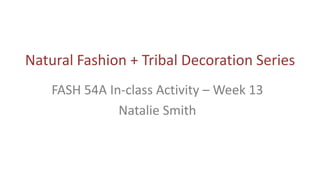 Natural Fashion + Tribal Decoration Series
FASH 54A In-class Activity – Week 13
Natalie Smith
 