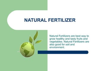 NATURAL FERTILIZER Natural Fertilizers are best way to grow healthy and tasty fruits and vegetables. Natural Fertilizers are also good for soil and environment. 