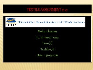 TEXTILE ASSIGNMENT # 01
Mohsin hassan
To: sir imran raza
Ts-01(a)
Textile-176
Date: 24/03/2016
 