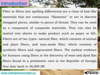 www.entrepreneurindia.co
Introduction
Fiber or fibres (see spelling differences) are a class of hair-like
materials that a...