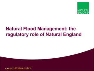 www.gov.uk/natural-england
Natural Flood Management: the
regulatory role of Natural England
 