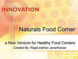 Naturals Food Corner
a New Venture for Healthy Food Centers
Created By: Raghunathan Janarthanan

 
