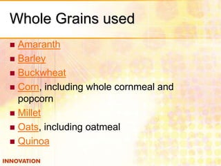 Whole Grains used
Amaranth
 Barley
 Buckwheat
 Corn, including whole cornmeal and
popcorn
 Millet
 Oats, including oatmeal
 Quinoa


 