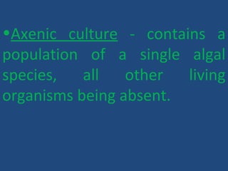 •Axenic culture - contains a
population of a single algal
species, all other living
organisms being absent.
 
