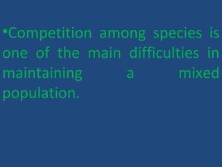 •Competition among species is
one of the main difficulties in
maintaining a mixed
population.
 