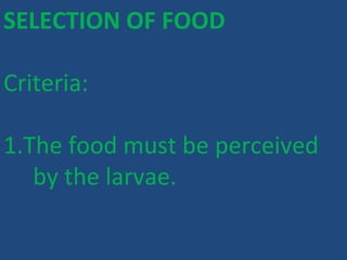 SELECTION OF FOOD
Criteria:
1.The food must be perceived
by the larvae.
 